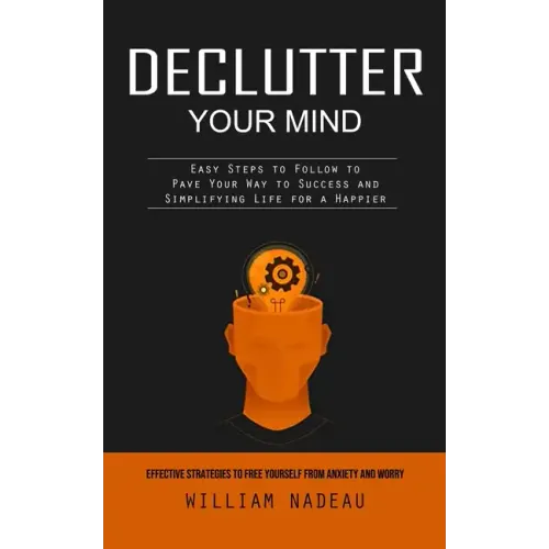 Declutter Your Mind: Effective Strategies to Free Yourself From Anxiety and Worry (Easy Steps to Follow to Pave Your Way to Success and Sim