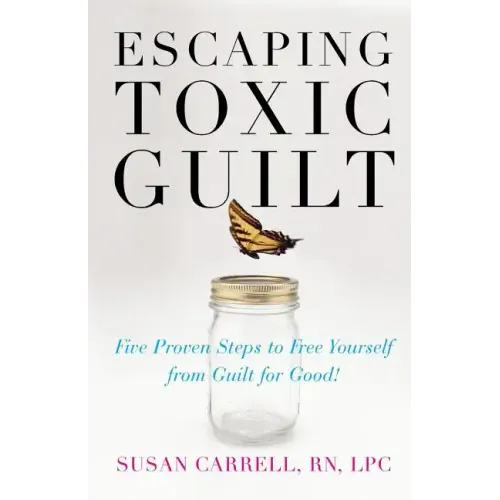 Escaping Toxic Guilt: Five Proven Steps to Free Yourself from Guilt for Good!